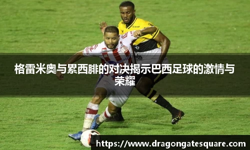 格雷米奥与累西腓的对决揭示巴西足球的激情与荣耀