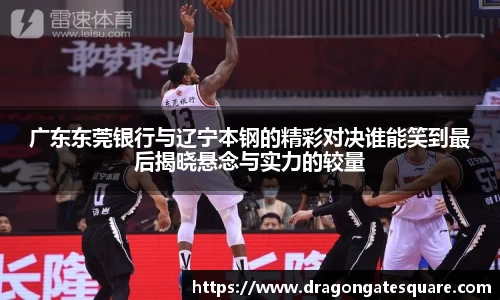 广东东莞银行与辽宁本钢的精彩对决谁能笑到最后揭晓悬念与实力的较量