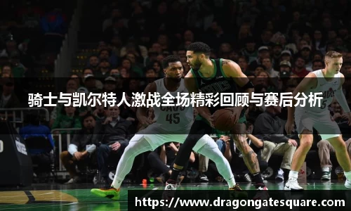 骑士与凯尔特人激战全场精彩回顾与赛后分析