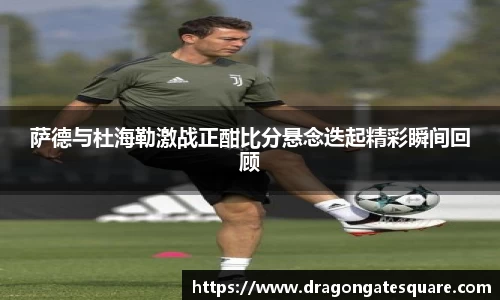 萨德与杜海勒激战正酣比分悬念迭起精彩瞬间回顾